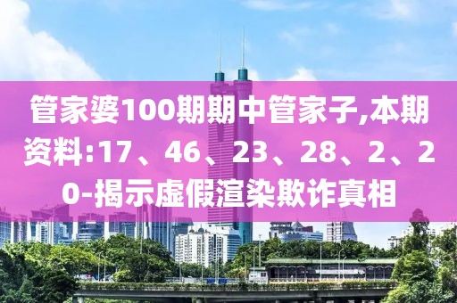 管家婆100期期中管家子,本期资料:17、46、23、28、2、20-揭示虚假渲染欺诈真相