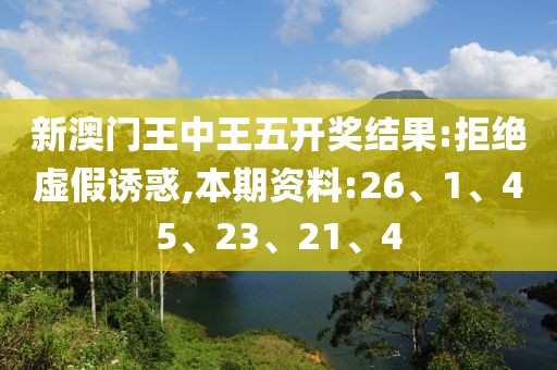 新澳门王中王五开奖结果:拒绝虚假诱惑,本期资料:26、1、45、23、21、4