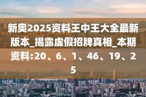 新奥2025资料王中王大全最新版本_揭露虚假招牌真相_本期资料:20、6、1、46、19、25