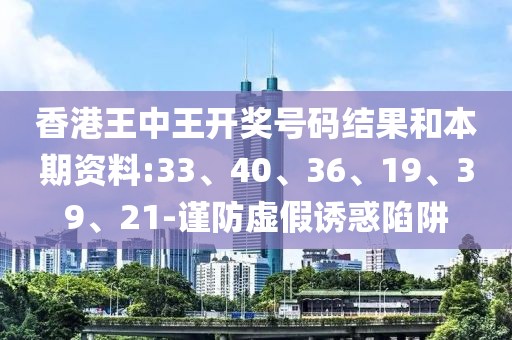 香港王中王开奖号码结果和本期资料:33、40、36、19、39、21-谨防虚假诱惑陷阱