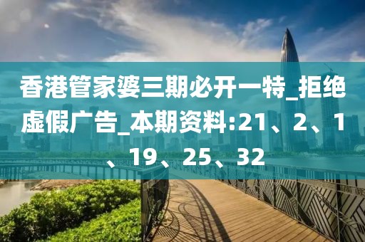 香港管家婆三期必开一特_拒绝虚假广告_本期资料:21、2、1、19、25、32