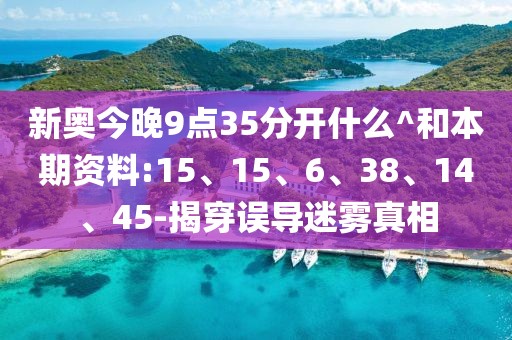 新奥今晚9点35分开什么^和本期资料:15、15、6、38、14、45-揭穿误导迷雾真相