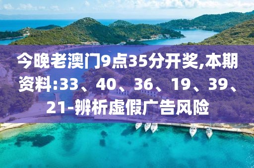 今晚老澳门9点35分开奖,本期资料:33、40、36、19、39、21-辨析虚假广告风险