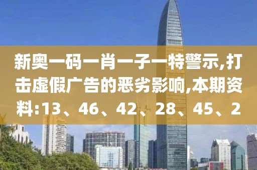 新奥一码一肖一子一特警示,打击虚假广告的恶劣影响,本期资料:13、46、42、28、45、2