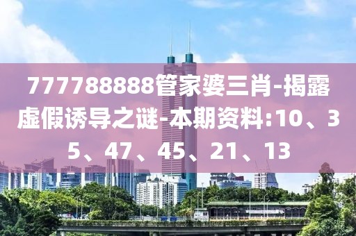 777788888管家婆三肖-揭露虚假诱导之谜-本期资料:10、35、47、45、21、13