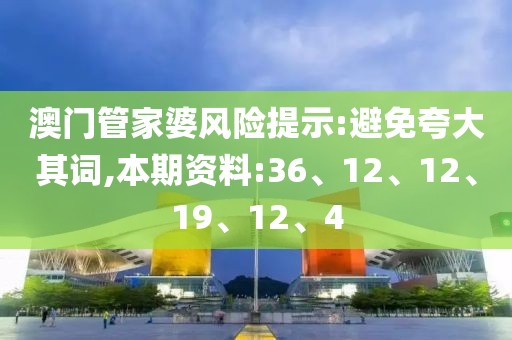 澳门管家婆风险提示:避免夸大其词,本期资料:36、12、12、19、12、4