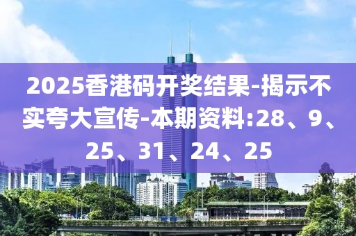 2025香港码开奖结果-揭示不实夸大宣传-本期资料:28、9、25、31、24、25