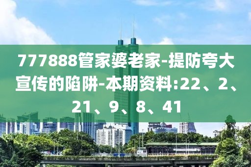 777888管家婆老家-提防夸大宣传的陷阱-本期资料:22、2、21、9、8、41