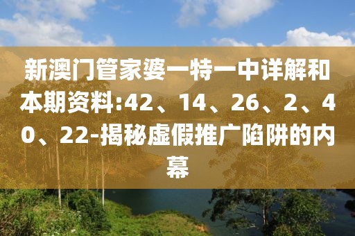 新澳门管家婆一特一中详解和本期资料:42、14、26、2、40、22-揭秘虚假推广陷阱的内幕