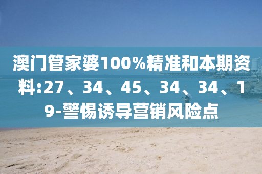 澳门管家婆100%精准和本期资料:27、34、45、34、34、19-警惕诱导营销风险点