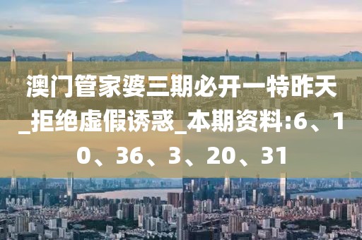 澳门管家婆三期必开一特昨天_拒绝虚假诱惑_本期资料:6、10、36、3、20、31