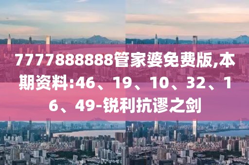 7777888888管家婆免费版,本期资料:46、19、10、32、16、49-锐利抗谬之剑