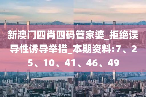 新澳门四肖四码管家婆_拒绝误导性诱导举措_本期资料:7、25、10、41、46、49