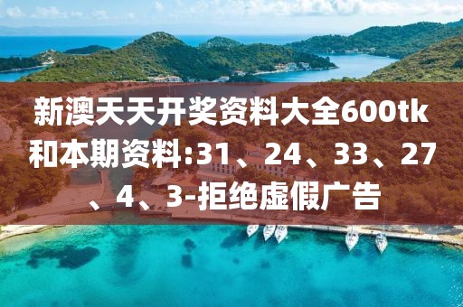 新澳天天开奖资料大全600tk和本期资料:31、24、33、27、4、3-拒绝虚假广告