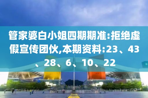 管家婆白小姐四期期准:拒绝虚假宣传团伙,本期资料:23、43、28、6、10、22