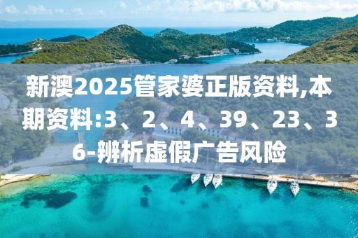 新澳2025管家婆正版资料,本期资料:3、2、4、39、23、36-辨析虚假广告风险