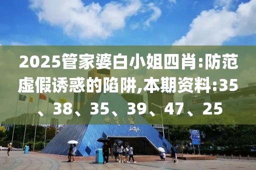 2025管家婆白小姐四肖:防范虚假诱惑的陷阱,本期资料:35、38、35、39、47、25