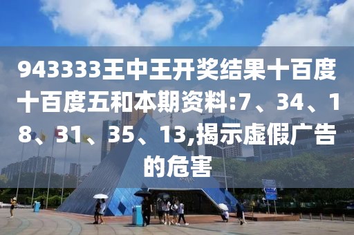 943333王中王开奖结果十百度十百度五和本期资料:7、34、18、31、35、13,揭示虚假广告的危害