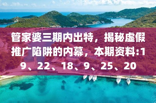 管家婆三期内出特，揭秘虚假推广陷阱的内幕，本期资料:19、22、18、9、25、20