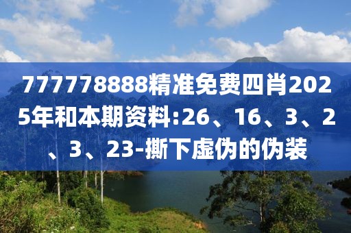 777778888精准免费四肖2025年和本期资料:26、16、3、2、3、23-撕下虚伪的伪装