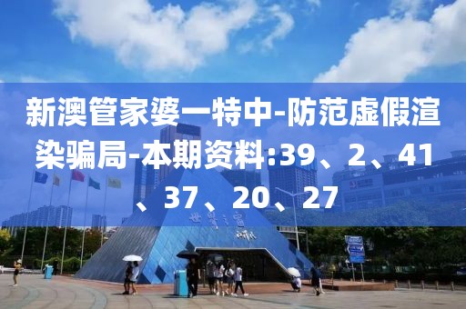 新澳管家婆一特中-防范虚假渲染骗局-本期资料:39、2、41、37、20、27