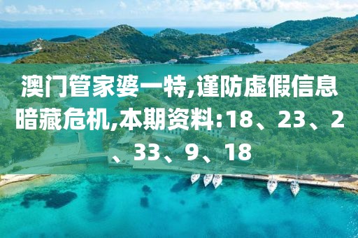 澳门管家婆一特,谨防虚假信息暗藏危机,本期资料:18、23、2、33、9、18