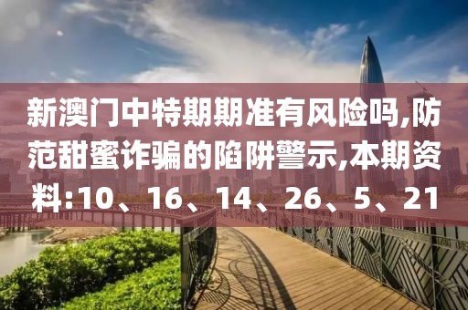 新澳门中特期期准有风险吗,防范甜蜜诈骗的陷阱警示,本期资料:10、16、14、26、5、21