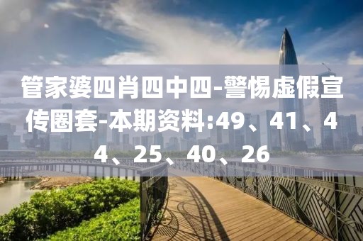 管家婆四肖四中四-警惕虚假宣传圈套-本期资料:49、41、44、25、40、26