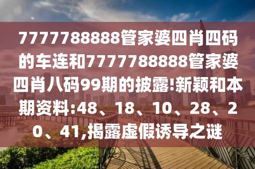 7777788888管家婆四肖四码的车连和7777788888管家婆四肖八码99期的披露!新颖和本期资料:48、18、10、28、20、41,揭露虚假诱导之谜