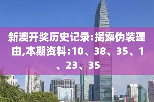 新澳开奖历史记录:揭露伪装理由,本期资料:10、38、35、1、23、35