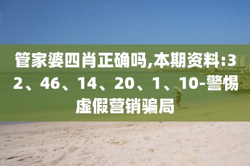 管家婆四肖正确吗,本期资料:32、46、14、20、1、10-警惕虚假营销骗局