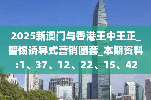 2025新澳门与香港王中王正_警惕诱导式营销圈套_本期资料:1、37、12、22、15、42