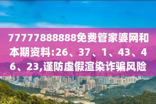 77777888888免费管家婆网和本期资料:26、37、1、43、46、23,谨防虚假渲染诈骗风险