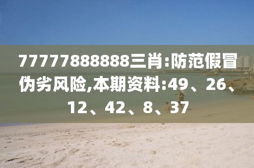 77777888888三肖:防范假冒伪劣风险,本期资料:49、26、12、42、8、37