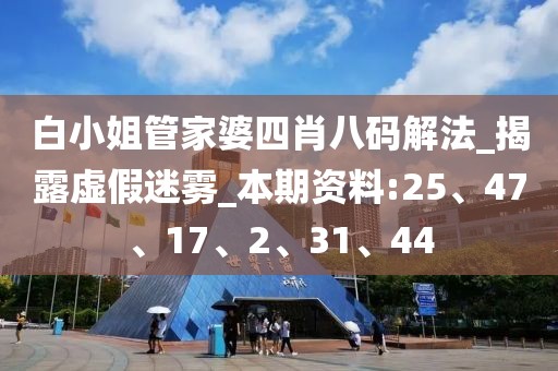 白小姐管家婆四肖八码解法_揭露虚假迷雾_本期资料:25、47、17、2、31、44