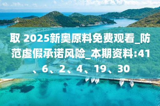 取 2025新奥原料免费观看_防范虚假承诺风险_本期资料:41、6、2、4、19、30