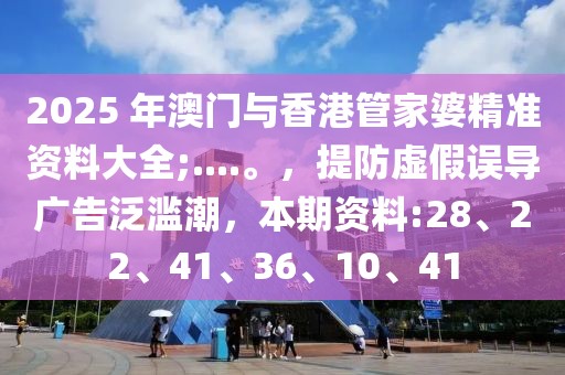 2025 年澳门与香港管家婆精准资料大全;....。，提防虚假误导广告泛滥潮，本期资料:28、22、41、36、10、41