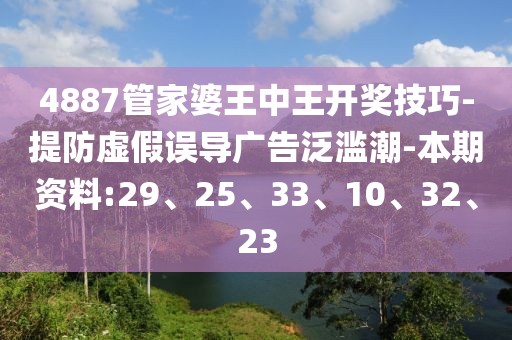 4887管家婆王中王开奖技巧-提防虚假误导广告泛滥潮-本期资料:29、25、33、10、32、23