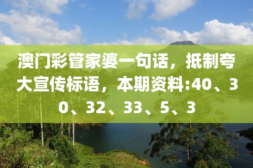 澳门彩管家婆一句话，抵制夸大宣传标语，本期资料:40、30、32、33、5、3