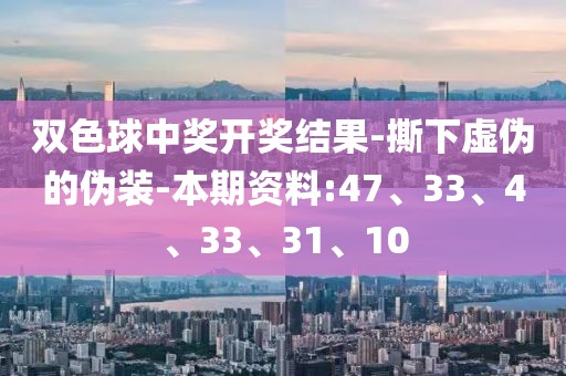 双色球中奖开奖结果-撕下虚伪的伪装-本期资料:47、33、4、33、31、10