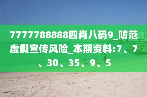7777788888四肖八码9_防范虚假宣传风险_本期资料:7、7、30、35、9、5