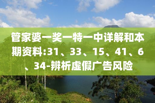 管家婆一奖一特一中详解和本期资料:31、33、15、41、6、34-辨析虚假广告风险