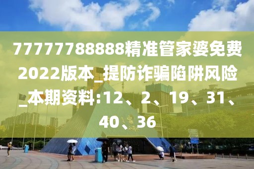 77777788888精准管家婆免费2022版本_提防诈骗陷阱风险_本期资料:12、2、19、31、40、36