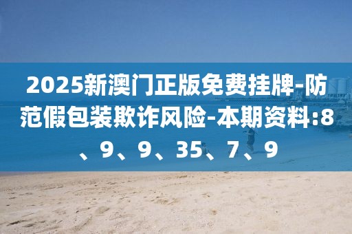 2025新澳门正版免费挂牌-防范假包装欺诈风险-本期资料:8、9、9、35、7、9