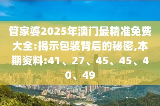 管家婆2025年澳门最精准免费大全:揭示包装背后的秘密,本期资料:41、27、45、45、40、49