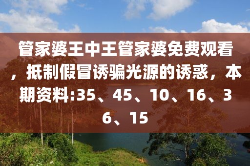 管家婆王中王管家婆免费观看，抵制假冒诱骗光源的诱惑，本期资料:35、45、10、16、36、15