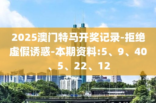 2025澳门特马开奖记录-拒绝虚假诱惑-本期资料:5、9、40、5、22、12