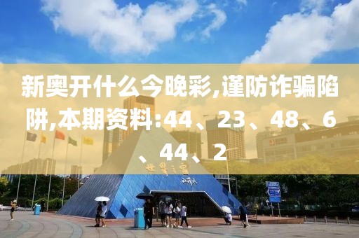 新奥开什么今晚彩,谨防诈骗陷阱,本期资料:44、23、48、6、44、2