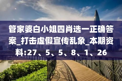 管家婆白小姐四肖选一正确答案_打击虚假宣传乱象_本期资料:27、5、5、8、1、26