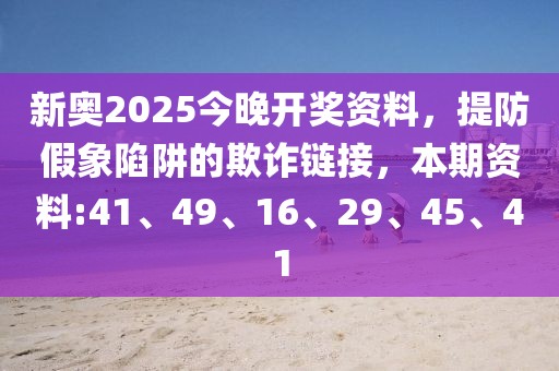 新奥2025今晚开奖资料，提防假象陷阱的欺诈链接，本期资料:41、49、16、29、45、41